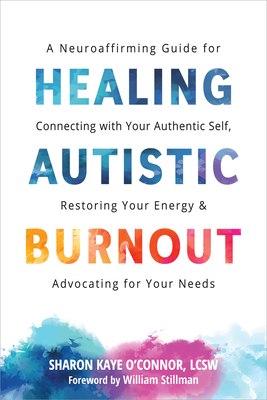 Healing Autistic Burnout: A Neuroaffirming Guide for Connecting with Your Authentic Self, Restoring Your Energy, and Advocating for Your Needs - Sharon Kaye O'connor