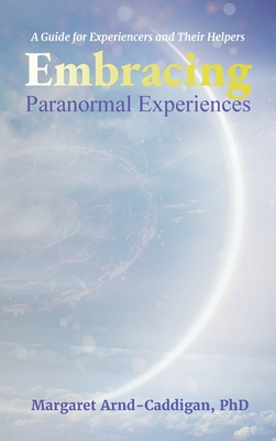 Embracing Paranormal Experiences: A Guide for Experiencers and Their Helpers - Margaret Arnd-caddigan