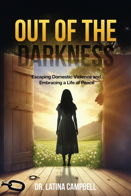Out of the Darkness: Escaping Domestic Violence and Embracing a Life of Peace - Latina C. Campbell