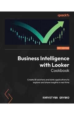 Coperta cărții 'Business Intelligence with Looker Cookbook: Create BI solutions and data applications to explore and share insights in'
