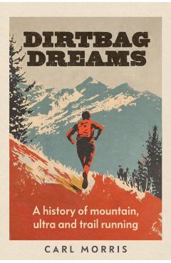 Dirtbag Dreams: A History of Mountain, Ultra and Trail Running - Carl Morris