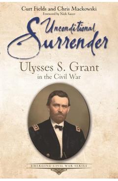 Unconditional Surrender: Ulysses S. Grant in the Civil War - Curt Fields