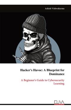 Coperta cărții 'Hacker's Havoc: A Blueprint for Dominance: A Beginner's Guide to Cybersecurity Learning - Ashish Vishwakarma'