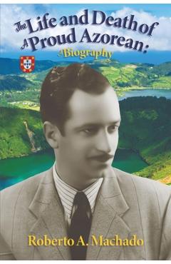 Coperta cărții 'The Life and Death of a Proud Azorean: A Biography - Roberto A. Machado'
