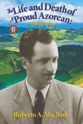 Coperta cărții 'The Life and Death of a Proud Azorean: A Biography - Roberto A. Machado'
