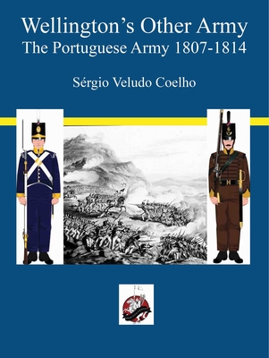 Coperta cărții 'Wellington's Other Army: The Portugese Army 1807 - 1814 - Sergio Veludo Coelho'