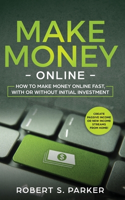 Make Money Online: How to Make Money Online Fast, With or Without Initial Investment. Create Passive Income or New Income Streams from Home! - Robert S. Parker