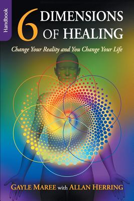 6 Dimensions of Healing - Handbook - Change Your Reality and You Change Your Life - Gayle Maree