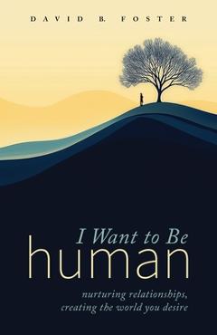 Coperta cărții 'I Want to Be Human: Nurturing Relationships, Creating the World You Desire - David B. Foster'