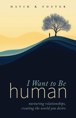 Coperta cărții 'I Want to Be Human: Nurturing Relationships, Creating the World You Desire - David B. Foster'