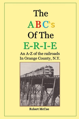 ABC's of the E-R-I-E: An A-Z of the railroads in Orange County N.Y. - Robert L. Mccue Jr