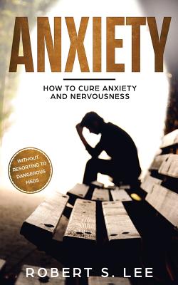 Coperta cărții 'Anxiety: How to Cure Anxiety and Nervousness without Resorting to Dangerous Meds - Robert S. Lee'