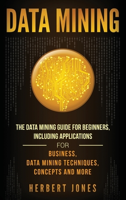 Data Mining: The Data Mining Guide for Beginners, Including Applications for Business, Data Mining Techniques, Concepts, and More - Herbert Jones