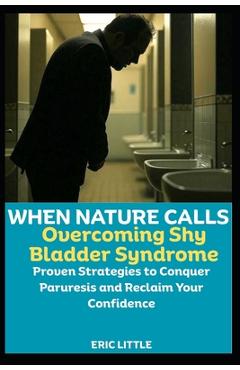 Poza produsului When Nature Calls: Overcoming Shy Bladder Syndrome: Proven Strategies to Conquer Paruresis and Reclaim Your Confidence - Eric Little