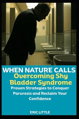 When Nature Calls: Overcoming Shy Bladder Syndrome: Proven Strategies to Conquer Paruresis and Reclaim Your Confidence - Eric Little