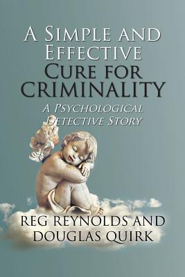 A Simple and Effective Cure for Criminality: A Psychological Detective Story - Reg Reynolds