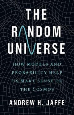 The Random Universe: How Models and Probability Help Us Make Sense of the Cosmos - Andrew H. Jaffe