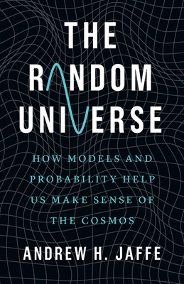 The Random Universe: How Models and Probability Help Us Make Sense of the Cosmos - Andrew H. Jaffe