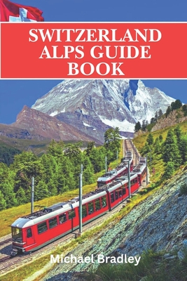 Switzerland Alps guide book: Insider tips and recommendations for planning a trip to the Swiss Alps - Michael Bradley