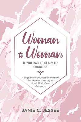 Woman to Woman - if you own it, claim it! Success!: A Beginner's Inspirational Guide for Women Seeking to Start Their Own Business - Janie C. Jessee