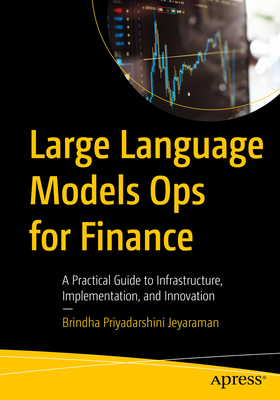 Large Language Models Ops for Finance: A Practical Guide to Infrastructure, Implementation, and Innovation - Brindha Priyadarshini Jeyaraman