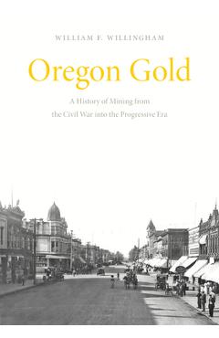 Poza produsului Oregon Gold: A History of Mining from the Civil War Into the Progressive Era - William F. Willingham