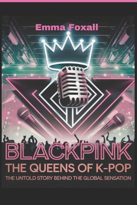 Blackpink: The Queens of K-Pop: The Untold Story Behind the Global sensation - Emma Foxall