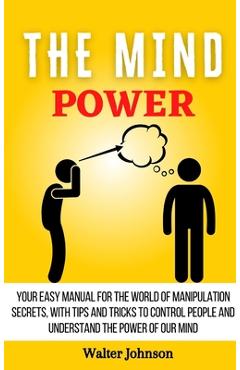 Poza produsului The Mind Power: Your Easy Manual For The World of Manipulation Secrets, With Tips and Tricks To Control People And Understand the Power Of Our Mind - Walter Johnson