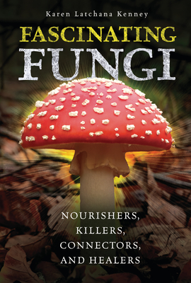 Fascinating Fungi: Nourishers, Killers, Connectors, and Healers - Karen Kenney