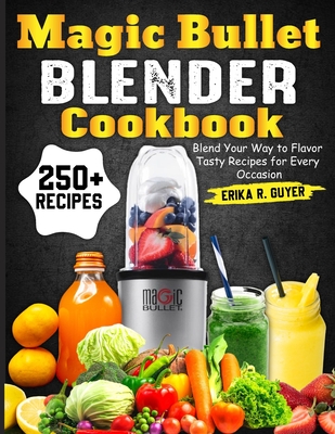 Magic Bullet Blender Cookbook: Blend Your Way to Flavor Tasty Recipes for Every Occasion - Erika R. Guyer