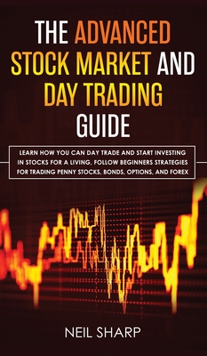 The Advanced Stock Market and Day Trading Guide: Learn How You Can Day Trade and Start Investing in Stocks for a living, follow beginners strategies f - Neil Sharp