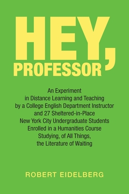 Hey, Professor: An Experiment in Distance Learning and Teaching by a College English Department Instructor and 27 Sheltered-In-Place N - Robert Eidelberg