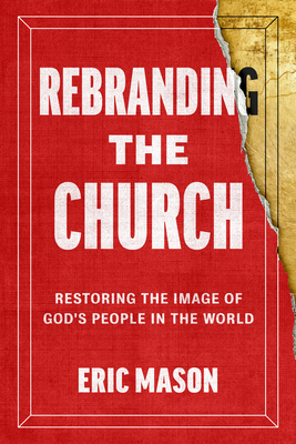 Rebranding the Church: Restoring the Image of God's People in the World - Eric Mason