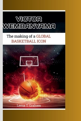 Victor Wembanyama: The Making of a Global Basketball Icon - Leesa T. Graham