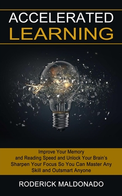 Accelerated Learning: Improve Your Memory and Reading Speed and Unlock Your Brain's (Sharpen Your Focus So You Can Master Any Skill and Outsmart Anyon - Roderick Maldonado
