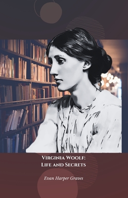 Virginia Woolf: Life and Secrets: The official tribute to the pioneer of modernist and feminist literature - Evan Harper Graves