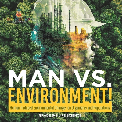 Man vs. Environment! Human-Induced Environmental Changes on Organisms and Populations Grade 6-8 Life Science - 