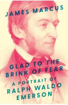 Glad to the Brink of Fear: A Portrait of Ralph Waldo Emerson - James Marcus