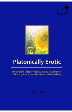 Coperta cărții 'Platonically Erotic: Embodied Tales of Asexual and Aromantic Intimacy, Love, and Nonsexual Flourishing - Landa Love'