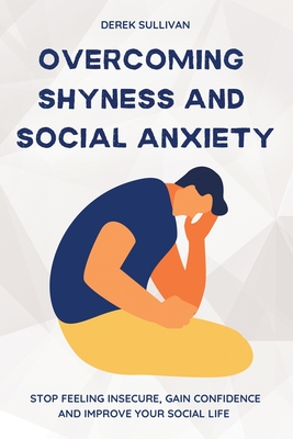Overcoming Shyness and Social Anxiety: Stop Feeling Insecure, Gain Confidence and Improve Your Social Life - Derek Sullivan
