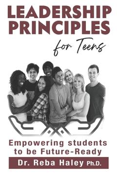 Coperta cărții 'Leadership Principles for Teens: Empowering Students to be Future-Ready - Reba Haley Ph. D.'