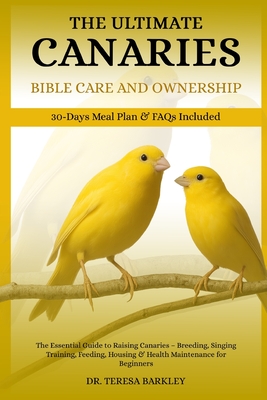 The Ultimate Canaries Bible Care Care and Ownership: The Essential Guide to Raising Canaries - Breeding, Singing Training, Feeding, Housing & Health M - Teresa Barkley