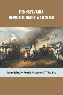 Pennsylvania Revolutionary War Sites: Surprisingly Fresh Picture Of The Era: Battles In Pennsylvania During The Revolutionary War - Charolette Huebschman