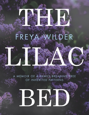 The Lilac Bed: A Memoir of a Family Breaking Free of Inherited Patterns - Freya Wilder