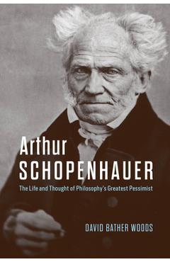 Poza produsului Arthur Schopenhauer: The Life and Thought of Philosophy's Greatest Pessimist - David Bather Woods