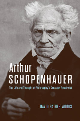 Arthur Schopenhauer: The Life and Thought of Philosophy's Greatest Pessimist - David Bather Woods