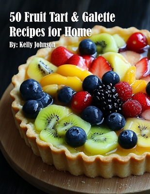 50 Fruit Tart & Galette Recipes for Home - Kelly Johnson