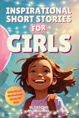 Inspirational Short Stories For Girls: A Collection of Motivational Characters to Inspire Strength, Friendship and Self Confidence - Blossoms Publishing