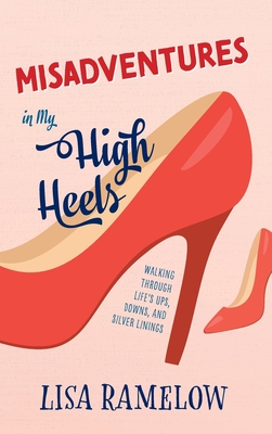 Misadventures in My High Heels: Walking Through Life's Ups, Downs, and Silver Linings - Lisa Ramelow