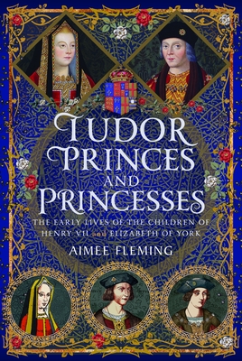 Tudor Princes and Princesses: The Early Lives of the Children of Henry VII and Elizabeth of York - Aimee Fleming